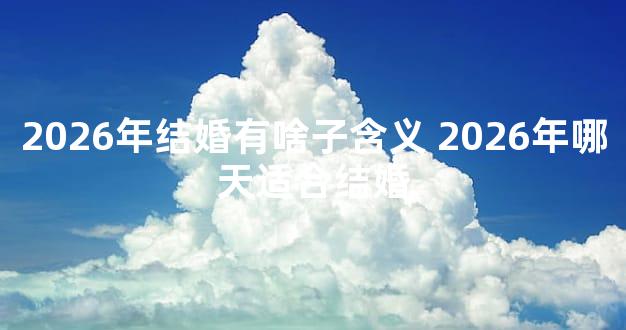 2026年结婚有啥子含义 2026年哪天适合结婚